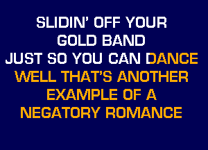 SLIDIN' OFF YOUR
GOLD BAND
JUST SO YOU CAN DANCE
WELL THAT'S ANOTHER
EXAMPLE OF A
NEGATORY ROMANCE