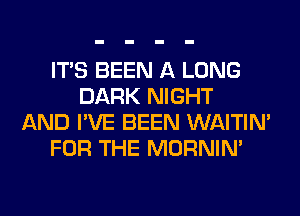 ITS BEEN A LONG
DARK NIGHT
AND I'VE BEEN WAITIN'
FOR THE MORNIM