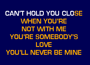 CAN'T HOLD YOU CLOSE
WHEN YOU'RE
NOT WITH ME
YOU'RE SOMEBODY'S
LOVE
YOU'LL NEVER BE MINE