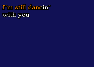 I'm still dancin'
with you