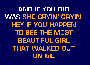 AND IF YOU DID
WAS SHE CRYIN' CRYIN'
HEY IF YOU HAPPEN
TO SEE THE MOST
BEAUTIFUL GIRL
THAT WALKED OUT
ON ME