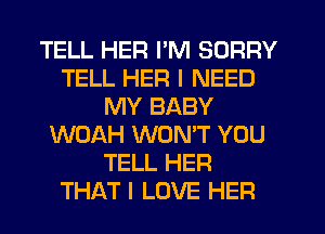 TELL HER I'M SORRY
TELL HER I NEED
MY BABY
WOAH WONT YOU
TELL HER
THAT I LOVE HER