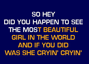 SO HEY
DID YOU HAPPEN TO SEE
THE MOST BEAUTIFUL
GIRL IN THE WORLD
AND IF YOU DID
WAS SHE CRYIN' CRYIN'