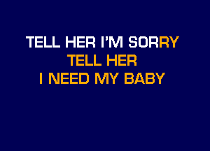TELL HER I'M SORRY
TELL HER

I NEED MY BABY
