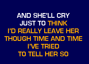 AND SHE'LL CRY
JUST TO THINK
I'D REALLY LEAVE HER
THOUGH TIME AND TIME
I'VE TRIED
TO TELL HER SO