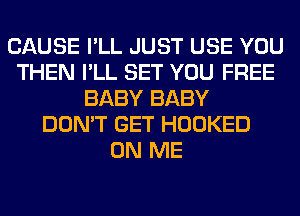 CAUSE I'LL JUST USE YOU
THEN I'LL SET YOU FREE
BABY BABY
DON'T GET HOOKED
ON ME