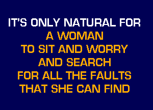 ITS ONLY NATURAL FOR
A WOMAN
T0 SIT AND WORRY
AND SEARCH
FOR ALL THE FAULTS
THAT SHE CAN FIND