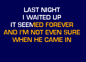 LAST NIGHT
I WAITED UP
IT SEEMED FOREVER
AND I'M NOT EVEN SURE
WHEN HE GAME IN