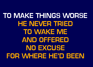 TO MAKE THINGS WORSE
HE NEVER TRIED
TO WAKE ME
AND OFFERED
N0 EXCUSE
FOR WHERE HE'D BEEN