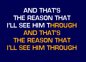 AND THAT'S
THE REASON THAT
I'LL SEE HIM THROUGH
AND THAT'S
THE REASON THAT
I'LL SEE HIM THROUGH