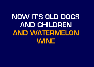 NOW IT'S OLD DOGS
AND CHILDREN
AND WATERMELON

WNE