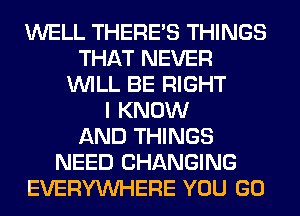 WELL THERE'S THINGS
THAT NEVER
WILL BE RIGHT
I KNOW
AND THINGS
NEED CHANGING
EVERYWHERE YOU GO