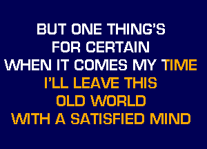 BUT ONE THING'S
FOR CERTAIN
WHEN IT COMES MY TIME
I'LL LEAVE THIS
OLD WORLD
WITH A SATISFIED MIND