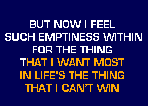 BUT NOWI FEEL
SUCH EMPTINESS WITHIN
FOR THE THING
THAT I WANT MOST
IN LIFE'S THE THING
THAT I CAN'T WIN