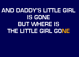AND DADDY'S LITI'LE GIRL
IS GONE
BUT WHERE IS
THE LITTLE GIRL GONE