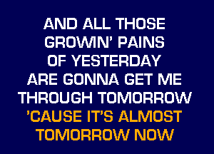 AND ALL THOSE
GROWN PAINS
0F YESTERDAY
ARE GONNA GET ME
THROUGH TOMORROW
'CAUSE ITS ALMOST
TOMORROW NOW