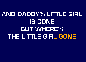 AND DADDY'S LITI'LE GIRL
IS GONE
BUT WHERE'S
THE LITTLE GIRL GONE