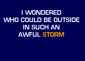 I WONDERED
WHO COULD BE OUTSIDE
IN SUCH AN
AWFUL STORM