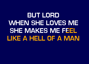 BUT LORD
WHEN SHE LOVES ME
SHE MAKES ME FEEL
LIKE A HELL OF A MAN