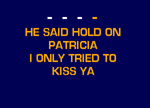 HE SAID HOLD 0N
PATRICIA

I ONLY TRIED TO
KISS YA