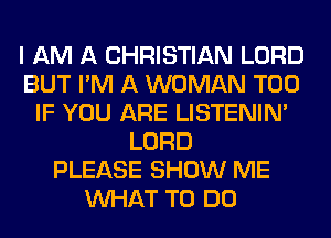 I AM A CHRISTIAN LORD
BUT I'M A WOMAN T00
IF YOU ARE LISTENIN'
LORD
PLEASE SHOW ME
WHAT TO DO