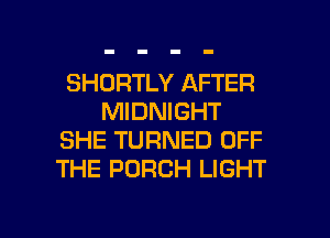 SHORTLY AFTER
MIDNIGHT
SHE TURNED OFF
THE PORCH LIGHT

g