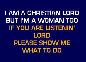 I AM A CHRISTIAN LORD
BUT I'M A WOMAN T00
IF YOU ARE LISTENIN'
LORD
PLEASE SHOW ME
WHAT TO DO