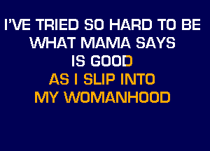 I'VE TRIED SO HARD TO BE
WHAT MAMA SAYS
IS GOOD
AS I SLIP INTO
MY WOMANHOOD