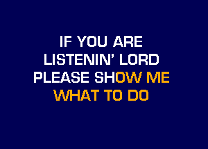 IF YOU ARE
LISTENIN' LORD

PLEASE SHOW ME
WHAT TO DO