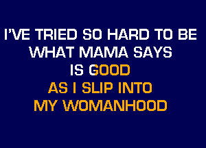 I'VE TRIED SO HARD TO BE
WHAT MAMA SAYS
IS GOOD
AS I SLIP INTO
MY WOMANHOOD