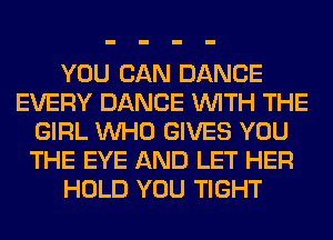 YOU CAN DANCE
EVERY DANCE WITH THE
GIRL WHO GIVES YOU
THE EYE AND LET HER
HOLD YOU TIGHT