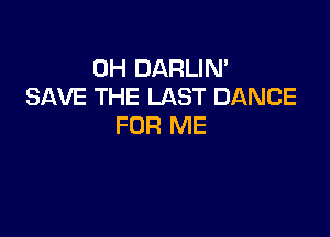 0H DARLIM
SAVE THE LAST DANCE

FOR ME