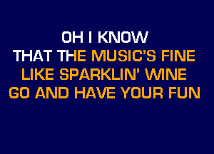 OH I KNOW
THAT THE MUSILTS FINE
LIKE SPARKLIM WINE
GO AND HAVE YOUR FUN