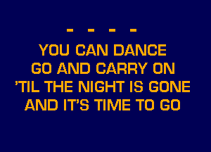 YOU CAN DANCE
GO AND CARRY 0N
'TIL THE NIGHT IS GONE
AND ITS TIME TO GO