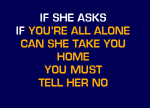 IF SHE ASKS
IF YOU'RE ALL ALONE
CAN SHE TAKE YOU
HOME
YOU MUST
TELL HER N0