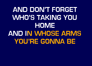 AND DON'T FORGET
WHO'S TAKING YOU
HOME
AND IN WHOSE ARMS
YOU'RE GONNA BE
