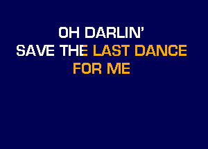 0H DARLIN'
SAVE THE LAST DANCE
FOR ME
