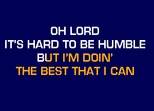 0H LORD
ITS HARD TO BE HUMBLE
BUT I'M DOIN'
THE BEST THAT I CAN