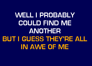 WELL I PROBABLY
COULD FIND ME
ANOTHER
BUT I GUESS THEY'RE ALL
IN AWE OF ME