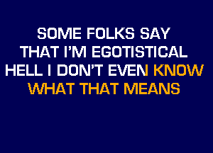 SOME FOLKS SAY
THAT I'M EGOTISTICAL
HELL I DON'T EVEN KNOW
WHAT THAT MEANS