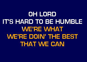 0H LORD
ITS HARD TO BE HUMBLE
WERE WHAT
WERE DOIN' THE BEST
THAT WE CAN