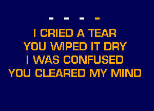 I CRIED A TEAR
YOU VVIPED IT DRY
I WAS CONFUSED
YOU CLEARED MY MIND
