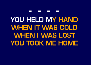 YOU HELD MY HAND
WHEN IT WAS COLD

WHEN I WAS LOST
YOU TOOK ME HOME
