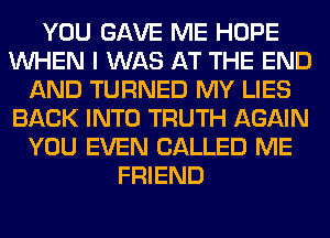 YOU GAVE ME HOPE
WHEN I WAS AT THE END
AND TURNED MY LIES
BACK INTO TRUTH AGAIN
YOU EVEN CALLED ME
FRIEND