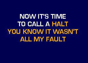 NOW IT'S TIME
TO CALL A HALT

YOU KNOW IT WASN'T
ALL MY FAULT