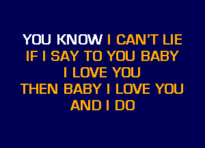 YOU KNOW I CAN'T LIE
IF I SAY TO YOU BABY
I LOVE YOU
THEN BABY I LOVE YOU
AND I DO