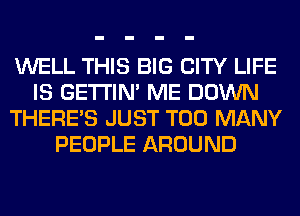 WELL THIS BIG CITY LIFE
IS GETI'IM ME DOWN
THERE'S JUST TOO MANY
PEOPLE AROUND