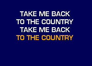 TAKE ME BACK
TO THE COUNTRY
TAKE ME BACK
TO THE COUNTRY

g