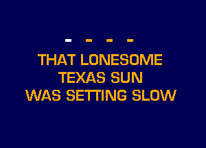 THAT LONESOME

TEXAS SUN
WAS SETTING SLOW