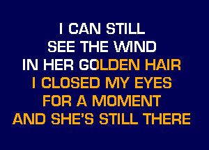 I CAN STILL
SEE THE WIND
IN HER GOLDEN HAIR
I CLOSED MY EYES
FOR A MOMENT
AND SHE'S STILL THERE